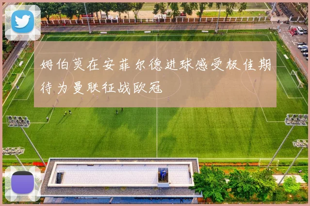姆伯莫在安菲尔德进球感受极佳期待为曼联征战欧冠