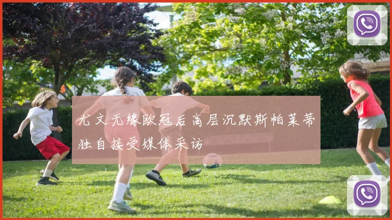 尤文无缘欧冠后高层沉默斯帕莱蒂独自接受媒体采访