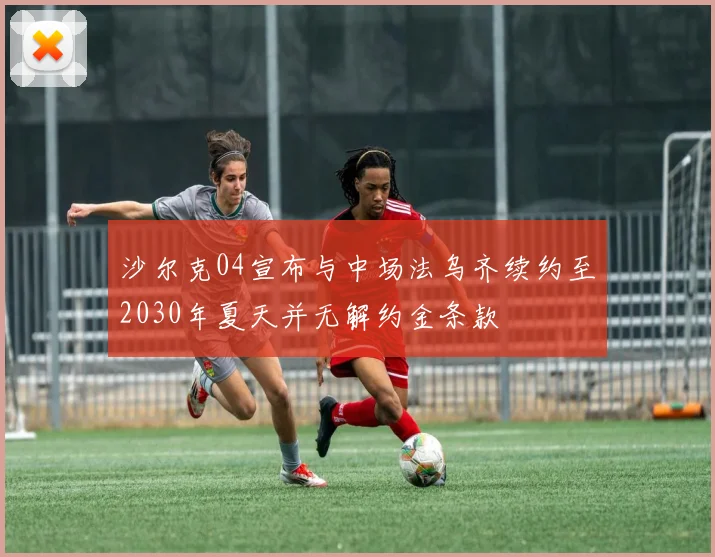 沙尔克04宣布与中场法乌齐续约至2030年夏天并无解约金条款