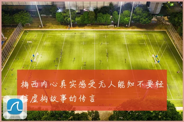 梅西内心真实感受无人能知不要轻信虚构故事的传言