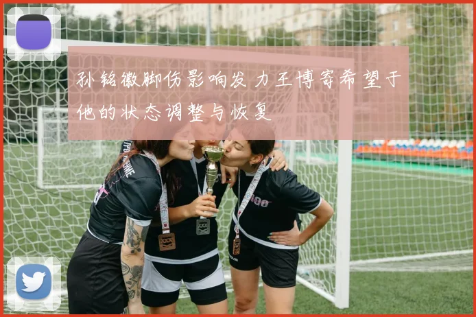孙铭徽脚伤影响发力王博寄希望于他的状态调整与恢复
