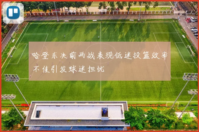 哈登东决前两战表现低迷投篮效率不佳引发球迷担忧
