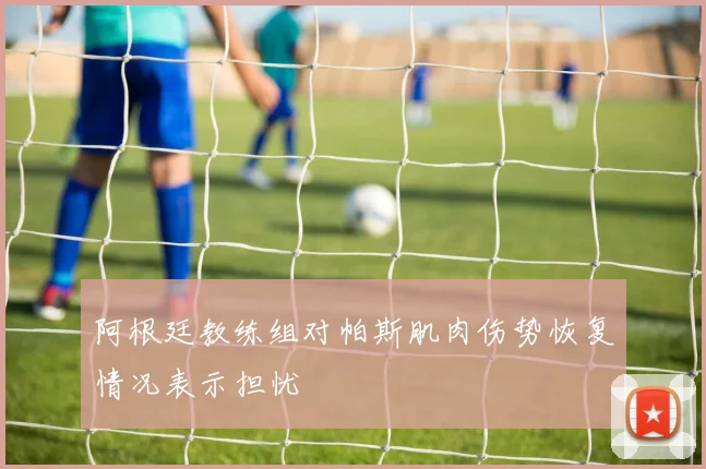 阿根廷教练组对帕斯肌肉伤势恢复情况表示担忧