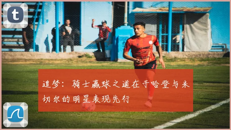 追梦：骑士赢球之道在于哈登与米切尔的明星表现先行
