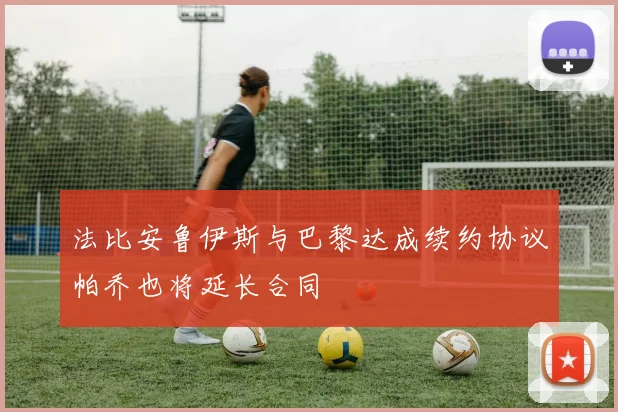 法比安鲁伊斯与巴黎达成续约协议帕乔也将延长合同