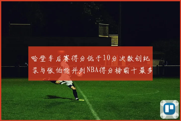 哈登季后赛得分低于10分次数创纪录与张伯伦并列NBA得分榜前十最多