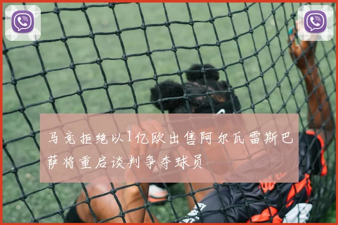 马竞拒绝以1亿欧出售阿尔瓦雷斯巴萨将重启谈判争夺球员
