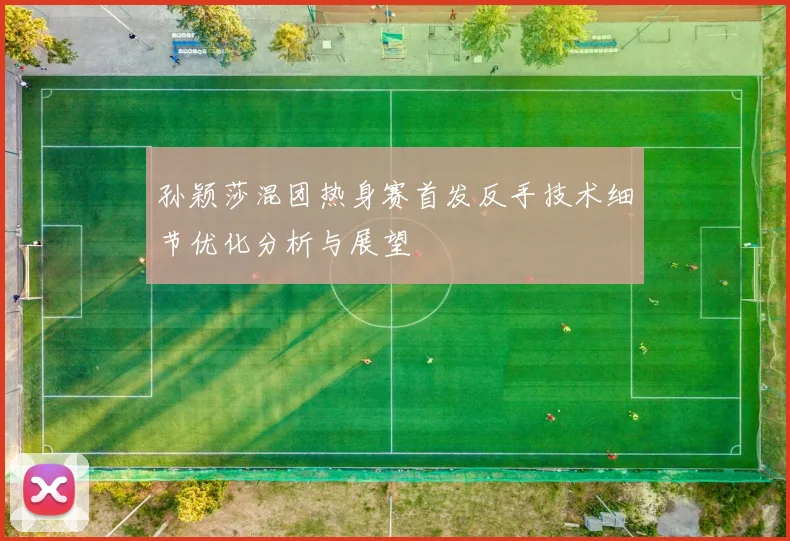 孙颖莎混团热身赛首发反手技术细节优化分析与展望