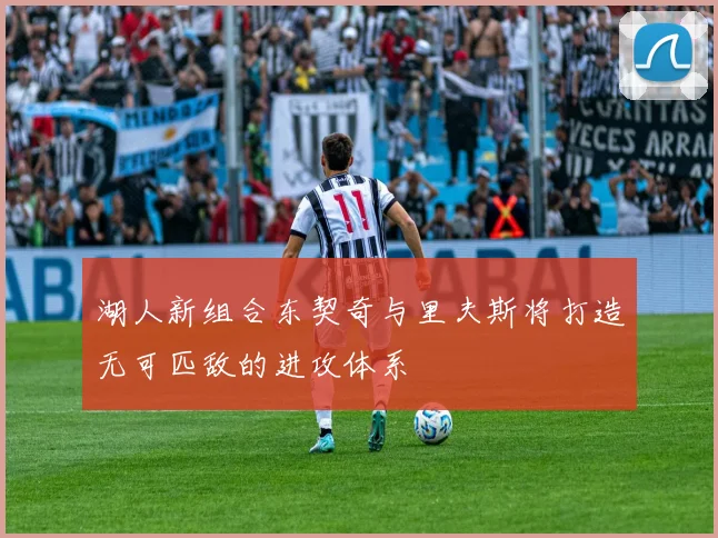 湖人新组合东契奇与里夫斯将打造无可匹敌的进攻体系