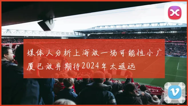 媒体人分析上海放一场可能性小广厦已放弃期待2024年太遥远