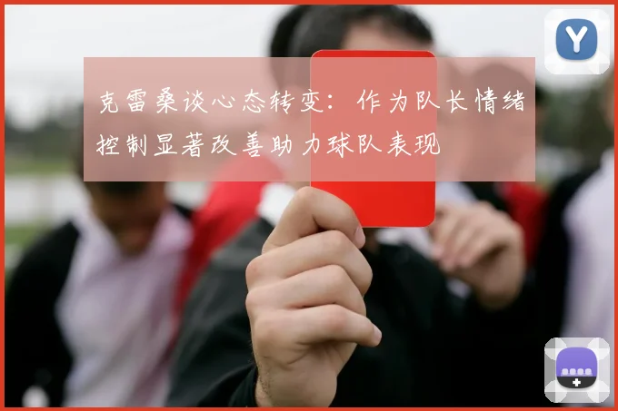 克雷桑谈心态转变：作为队长情绪控制显著改善助力球队表现