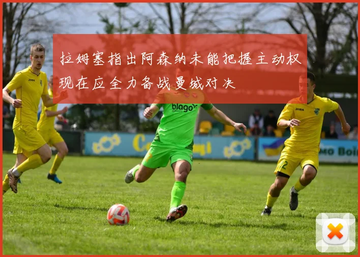 拉姆塞指出阿森纳未能把握主动权现在应全力备战曼城对决