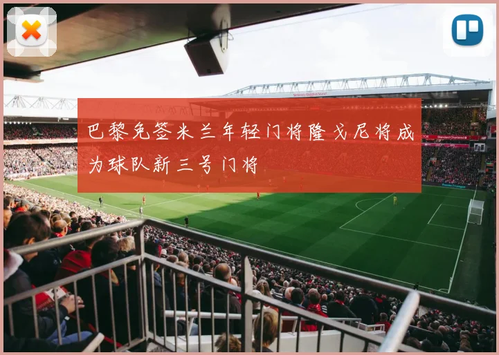 巴黎免签米兰年轻门将隆戈尼将成为球队新三号门将