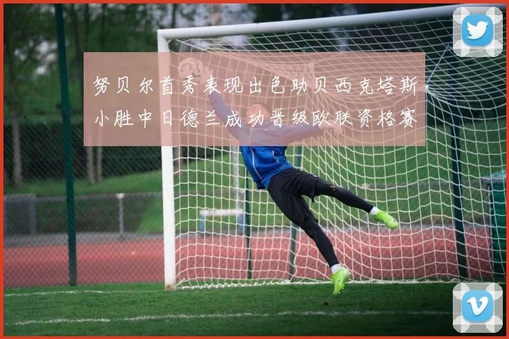努贝尔首秀表现出色助贝西克塔斯小胜中日德兰成功晋级欧联资格赛