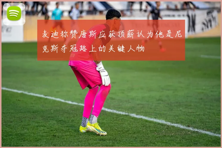 麦迪称赞唐斯应获顶薪认为他是尼克斯夺冠路上的关键人物