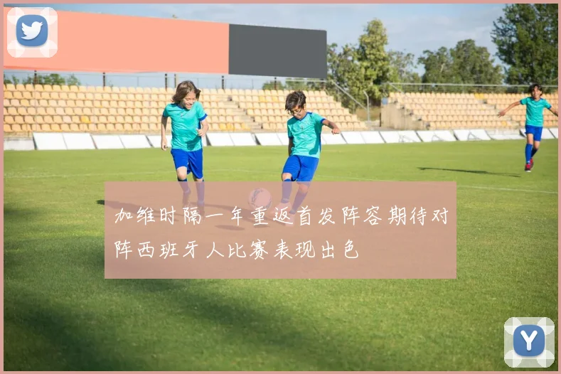 加维时隔一年重返首发阵容期待对阵西班牙人比赛表现出色