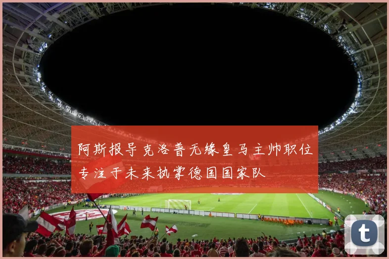 阿斯报导克洛普无缘皇马主帅职位专注于未来执掌德国国家队