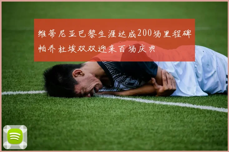 维蒂尼亚巴黎生涯达成200场里程碑帕乔杜埃双双迎来百场庆典