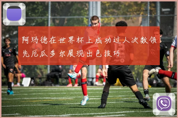 阿玛德在世界杯上成功过人次数领先厄瓜多尔展现出色技巧
