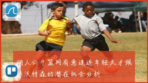 湖人公牛篮网有意追逐年轻天才佩顿沃特森的潜在机会分析