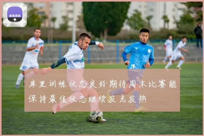 库里训练状态良好期待周末比赛能保持最佳状态继续发光发热