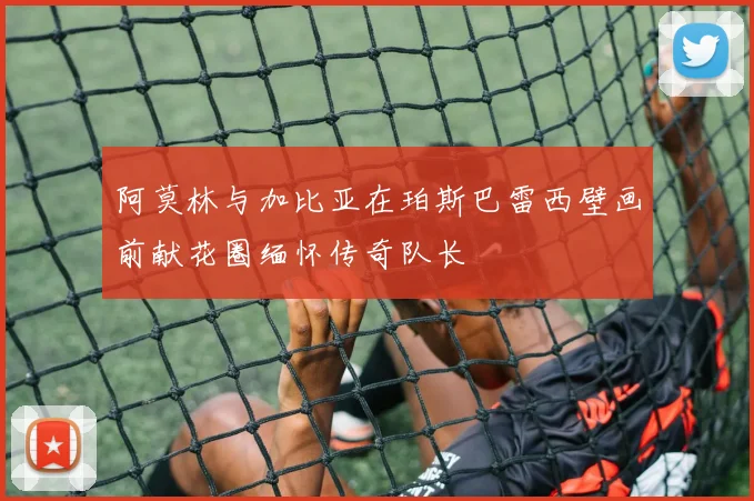阿莫林与加比亚在珀斯巴雷西壁画前献花圈缅怀传奇队长