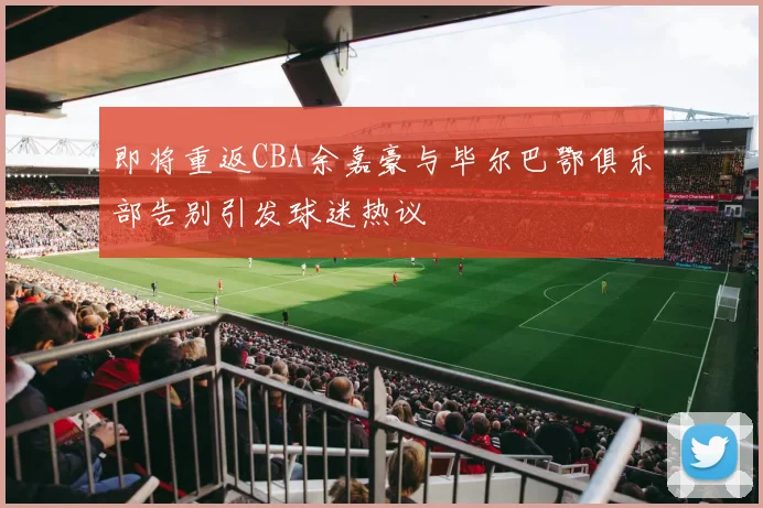 即将重返CBA余嘉豪与毕尔巴鄂俱乐部告别引发球迷热议
