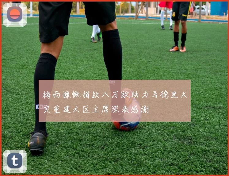 梅西慷慨捐款八万欧助力马德里火灾重建大区主席深表感谢