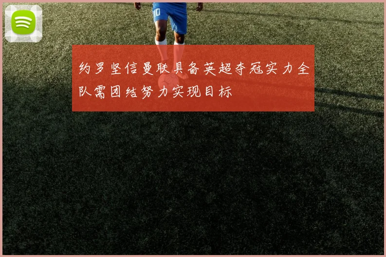 约罗坚信曼联具备英超夺冠实力全队需团结努力实现目标