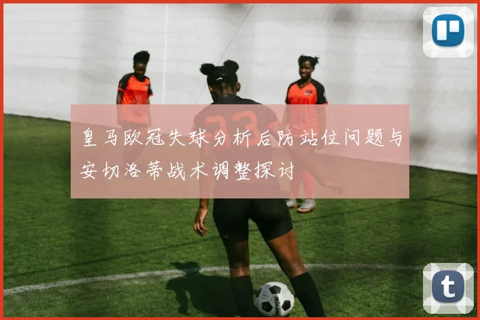 皇马欧冠失球分析后防站位问题与安切洛蒂战术调整探讨
