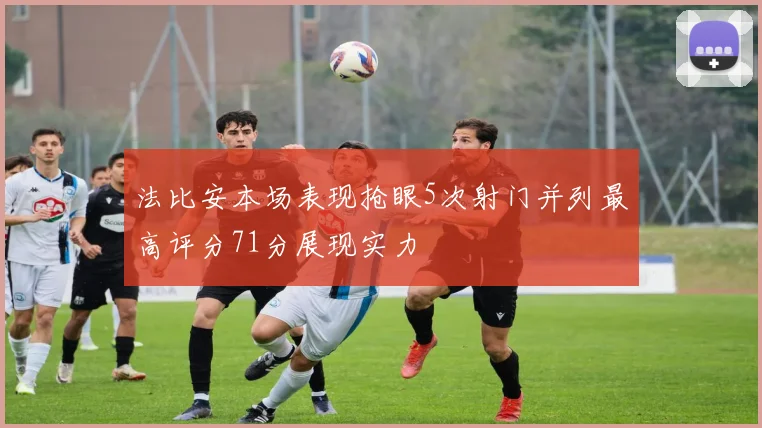 法比安本场表现抢眼5次射门并列最高评分71分展现实力
