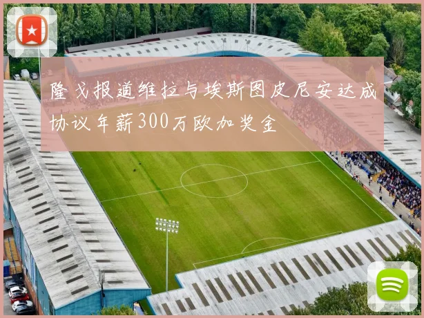 隆戈报道维拉与埃斯图皮尼安达成协议年薪300万欧加奖金