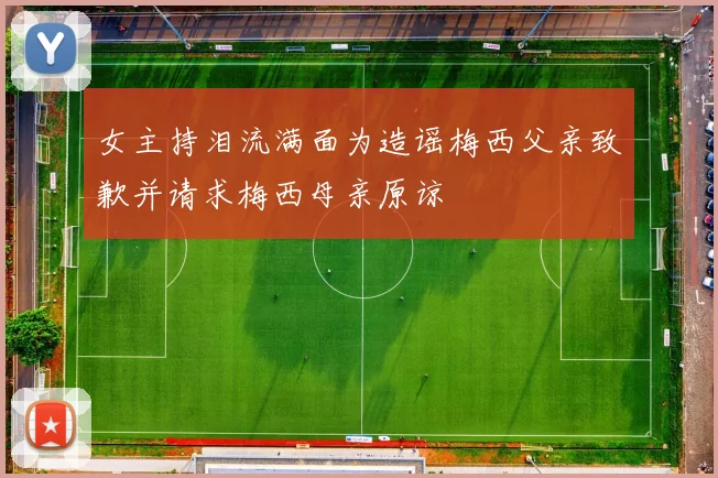 女主持泪流满面为造谣梅西父亲致歉并请求梅西母亲原谅
