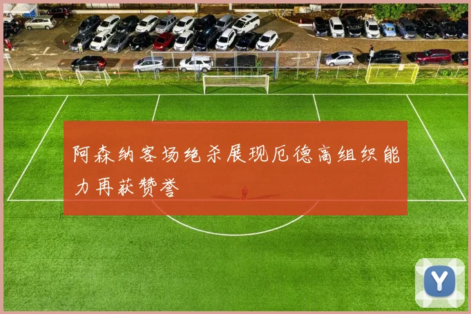 阿森纳客场绝杀展现厄德高组织能力再获赞誉