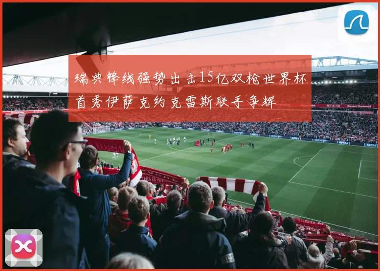 瑞典锋线强势出击15亿双枪世界杯首秀伊萨克约克雷斯联手争辉