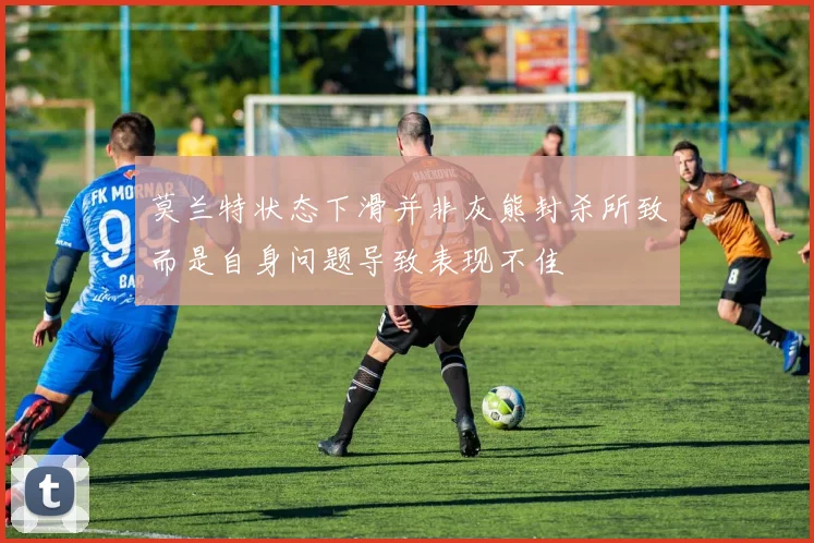 莫兰特状态下滑并非灰熊封杀所致而是自身问题导致表现不佳