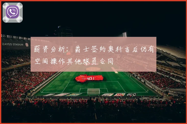 薪资分析：爵士签约奥科吉后仍有空间操作其他球员合同