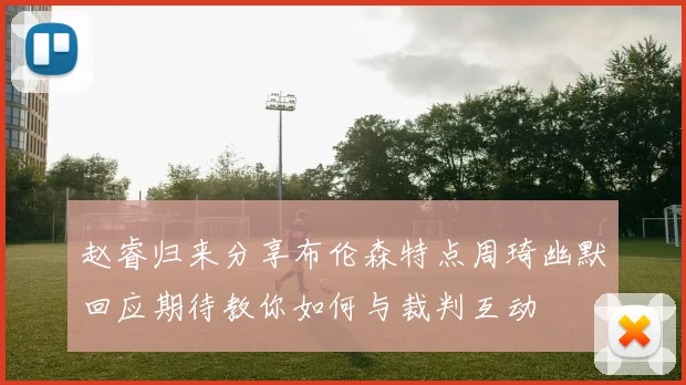 赵睿归来分享布伦森特点周琦幽默回应期待教你如何与裁判互动