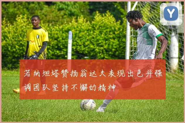 若纳坦塔赞扬翁达夫表现出色并强调团队坚持不懈的精神