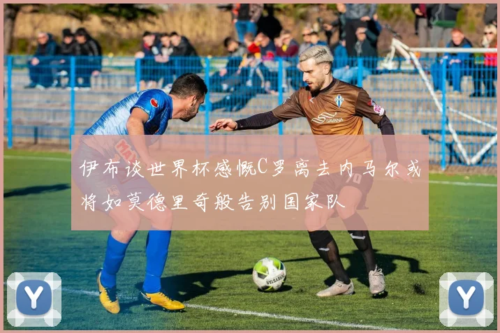 伊布谈世界杯感慨C罗离去内马尔或将如莫德里奇般告别国家队